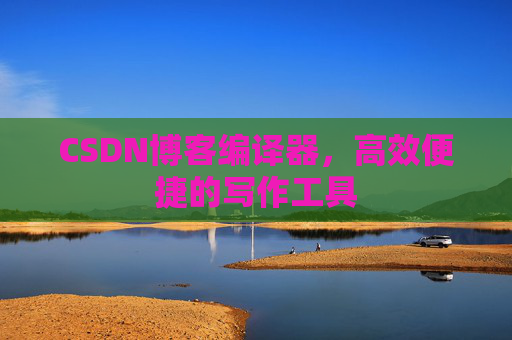 CSDN博客编译器,高效便捷的写作工具